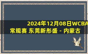 2024年12月08日WCBA常规赛 东莞新彤盛 - 内蒙古农信 全场录像